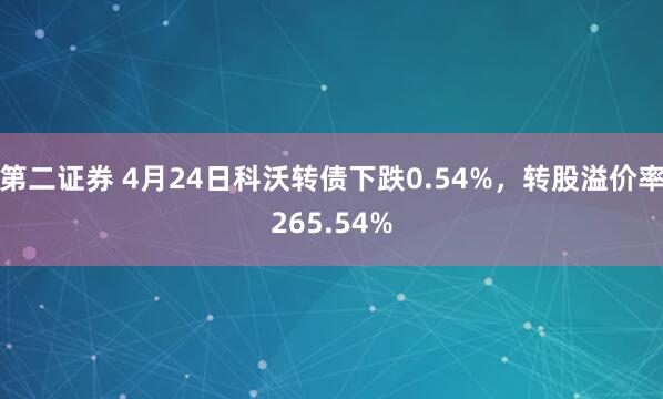 第二证券 4月24日科沃转债下跌0.54%，转股溢价率265.54%