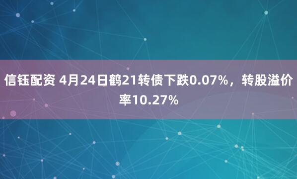 信钰配资 4月24日鹤21转债下跌0.07%，转股溢价率10.27%