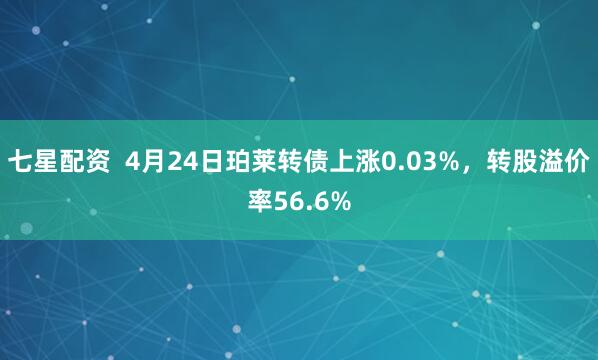七星配资  4月24日珀莱转债上涨0.03%，转股溢价率56.6%