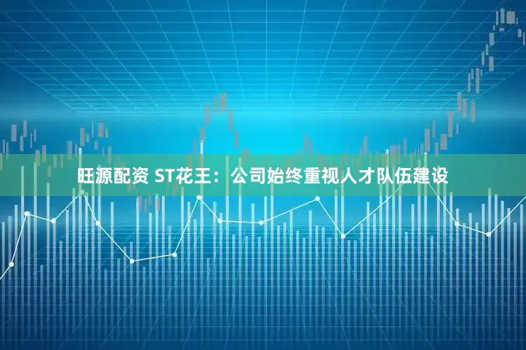 旺源配资 ST花王：公司始终重视人才队伍建设