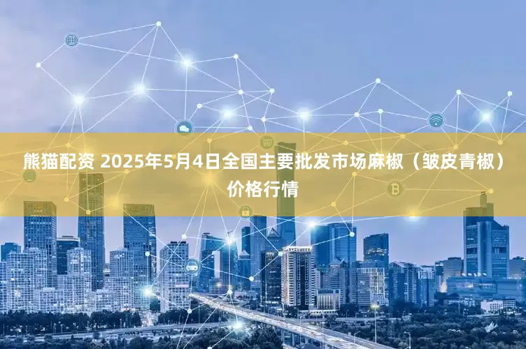 熊猫配资 2025年5月4日全国主要批发市场麻椒（皱皮青椒）价格行情