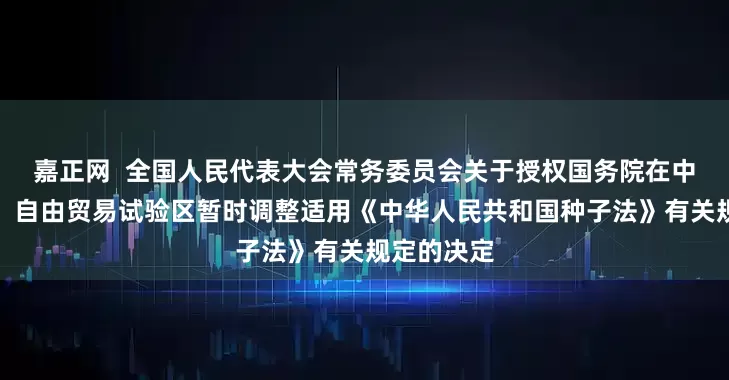 嘉正网  全国人民代表大会常务委员会关于授权国务院在中国（新疆）自由贸易试验区暂时调整适用《中华人民共和国种子法》有关规定的决定