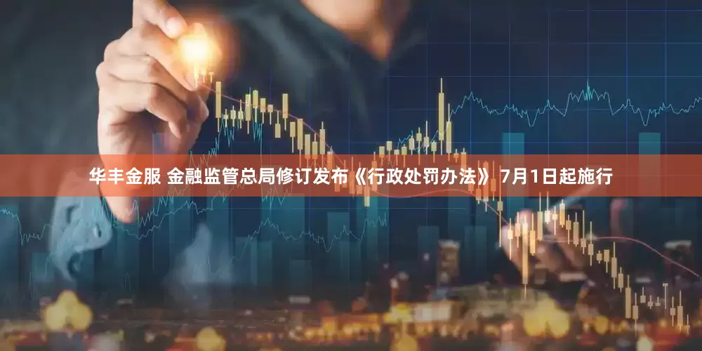 华丰金服 金融监管总局修订发布《行政处罚办法》 7月1日起施行