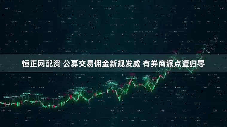 恒正网配资 公募交易佣金新规发威 有券商派点遭归零