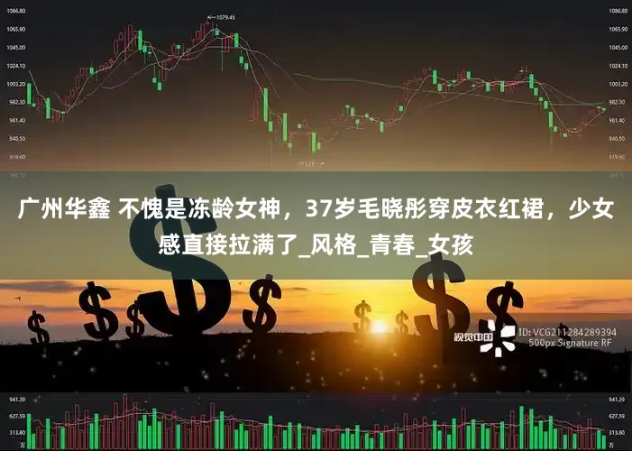 广州华鑫 不愧是冻龄女神，37岁毛晓彤穿皮衣红裙，少女感直接拉满了_风格_青春_女孩