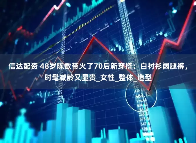 信达配资 48岁陈数带火了70后新穿搭：白衬衫阔腿裤，时髦减龄又显贵_女性_整体_造型