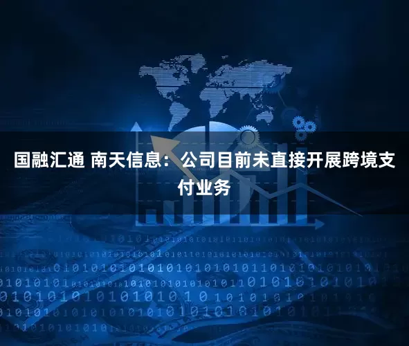 国融汇通 南天信息：公司目前未直接开展跨境支付业务