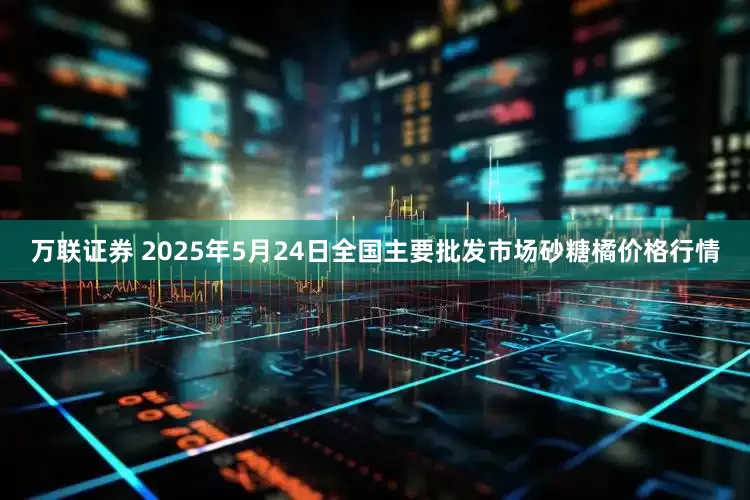 万联证券 2025年5月24日全国主要批发市场砂糖橘价格行情