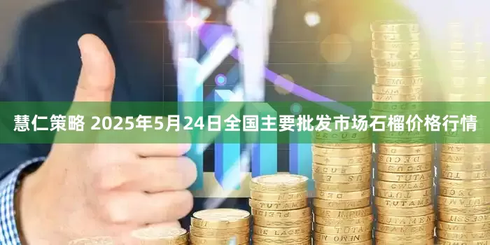 慧仁策略 2025年5月24日全国主要批发市场石榴价格行情