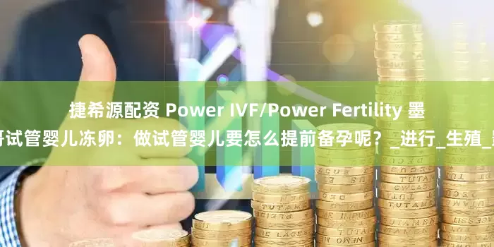 捷希源配资 Power IVF/Power Fertility 墨西哥试管婴儿冻卵：做试管婴儿要怎么提前备孕呢？_进行_生殖_影响