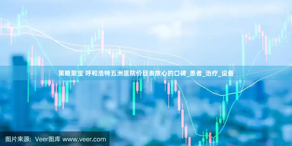 策略聚宝 呼和浩特五洲医院价目表放心的口碑_患者_治疗_设备