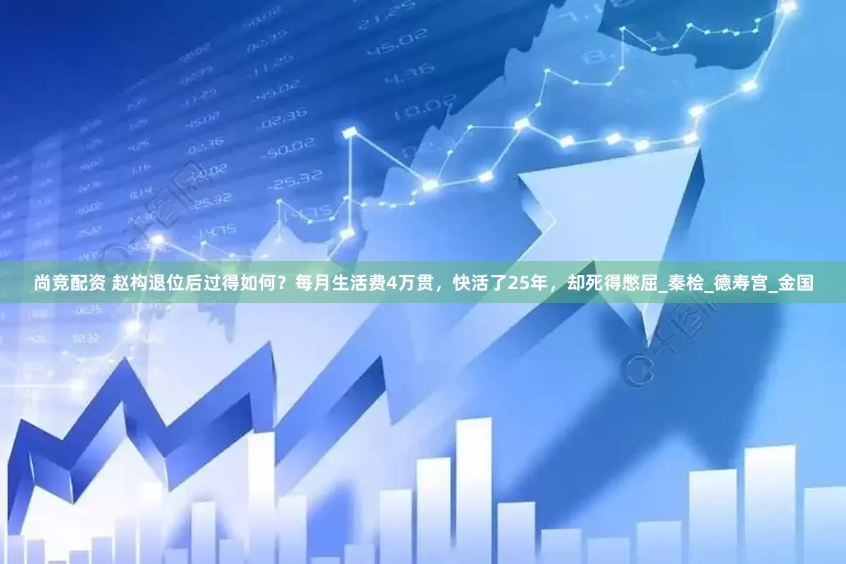尚竞配资 赵构退位后过得如何？每月生活费4万贯，快活了25年，却死得憋屈_秦桧_德寿宫_金国