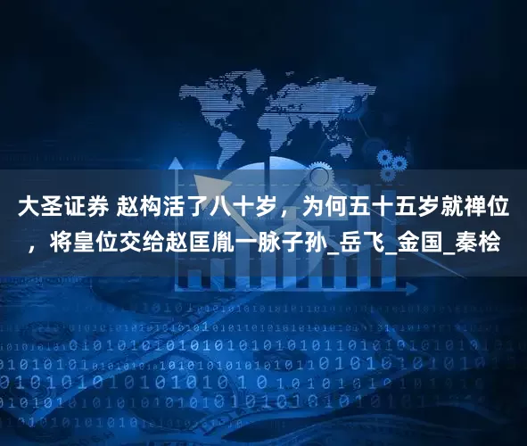 大圣证券 赵构活了八十岁，为何五十五岁就禅位，将皇位交给赵匡胤一脉子孙_岳飞_金国_秦桧