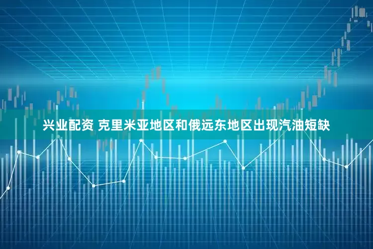 兴业配资 克里米亚地区和俄远东地区出现汽油短缺