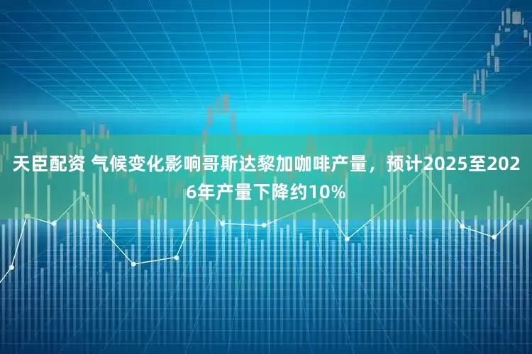 天臣配资 气候变化影响哥斯达黎加咖啡产量，预计2025至2026年产量下降约10%