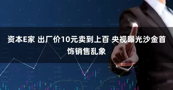 资本E家 出厂价10元卖到上百 央视曝光沙金首饰销售乱象