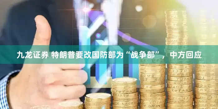 九龙证券 特朗普要改国防部为“战争部”，中方回应