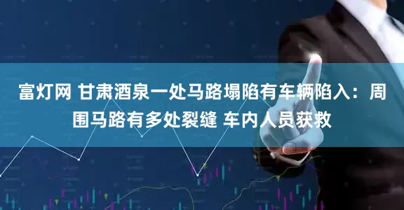 富灯网 甘肃酒泉一处马路塌陷有车辆陷入：周围马路有多处裂缝 车内人员获救
