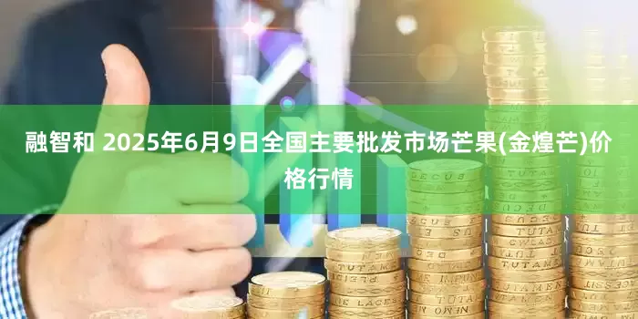 融智和 2025年6月9日全国主要批发市场芒果(金煌芒)价格行情