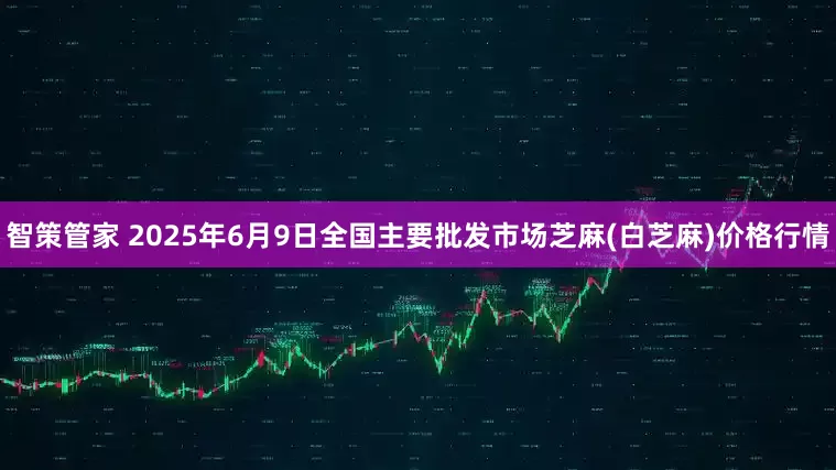 智策管家 2025年6月9日全国主要批发市场芝麻(白芝麻)价格行情