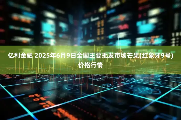 亿利金融 2025年6月9日全国主要批发市场芒果(红象牙9号)价格行情