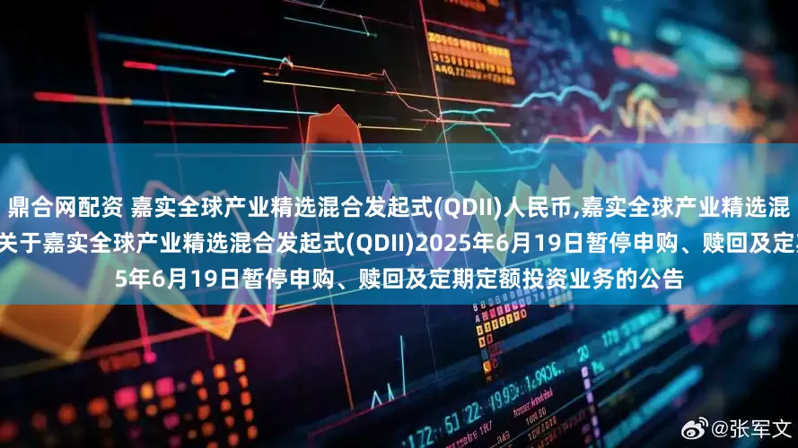 鼎合网配资 嘉实全球产业精选混合发起式(QDII)人民币,嘉实全球产业精选混合发起式(QDII)美元: 关于嘉实全球产业精选混合发起式(QDII)2025年6月19日暂停申购、赎回及定期定额投资业务的公告