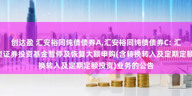 创达盈 汇安裕同纯债债券A,汇安裕同纯债债券C: 汇安裕同纯债债券型证券投资基金暂停及恢复大额申购(含转换转入及定期定额投资)业务的公告