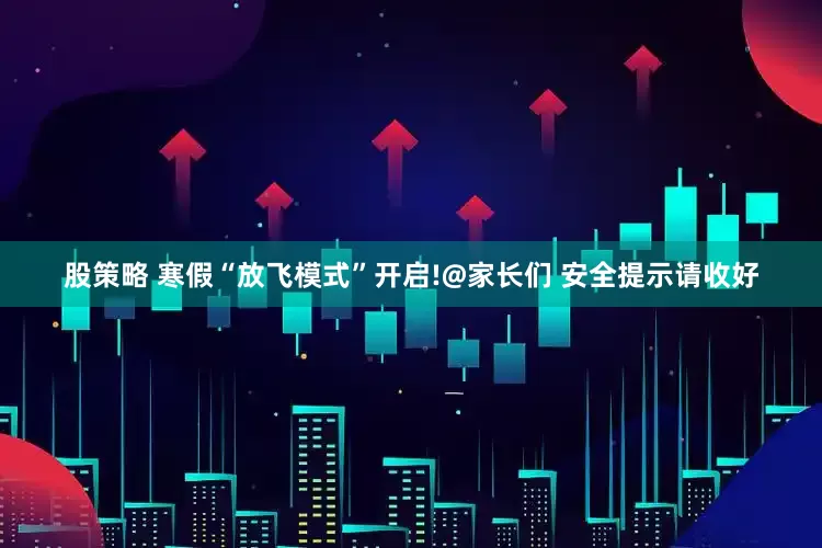 股策略 寒假“放飞模式”开启!@家长们 安全提示请收好