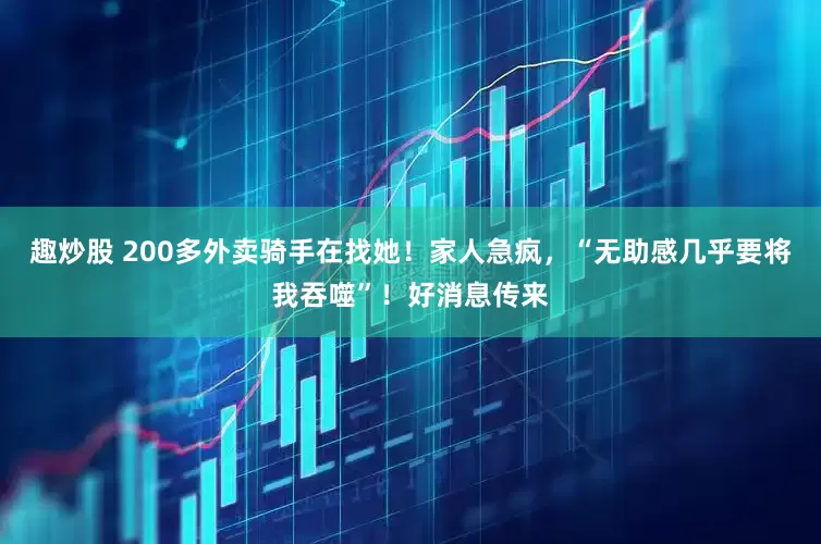 趣炒股 200多外卖骑手在找她！家人急疯，“无助感几乎要将我吞噬”！好消息传来