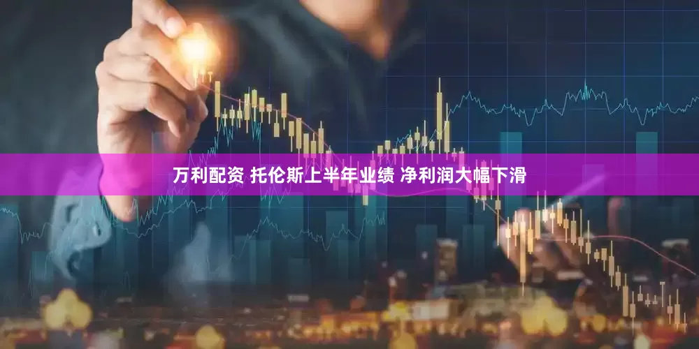 万利配资 托伦斯上半年业绩 净利润大幅下滑